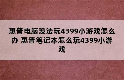 惠普电脑没法玩4399小游戏怎么办 惠普笔记本怎么玩4399小游戏